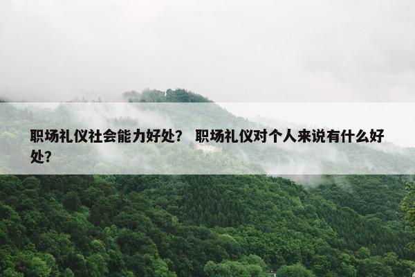 职场礼仪社会能力好处？ 职场礼仪对个人来说有什么好处？
