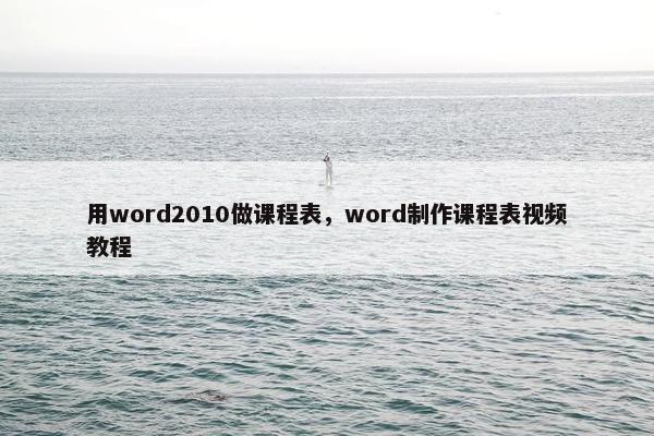 用word2010做课程表，word制作课程表视频教程