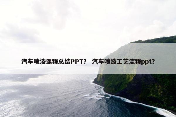 汽车喷漆课程总结PPT？ 汽车喷漆工艺流程ppt？