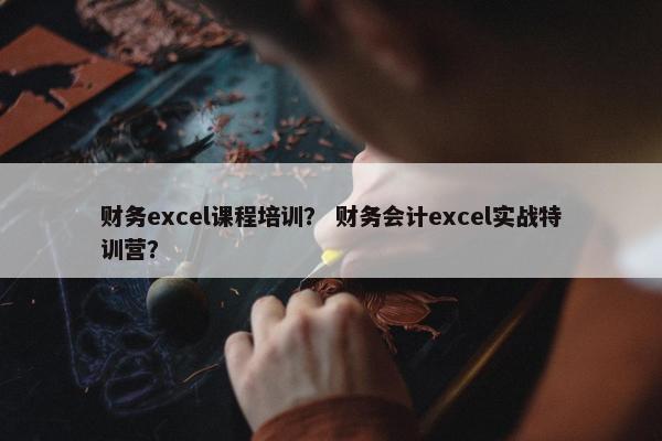 财务excel课程培训？ 财务会计excel实战特训营？