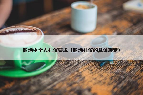 职场中个人礼仪要求（职场礼仪的具体规定）
