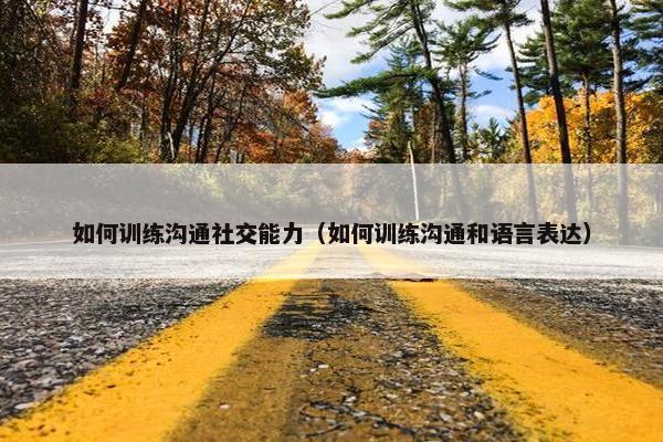 如何训练沟通社交能力（如何训练沟通和语言表达）