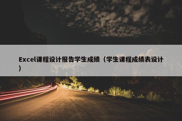 Excel课程设计报告学生成绩（学生课程成绩表设计）