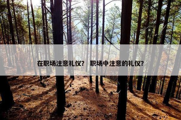 在职场注意礼仪？ 职场中注意的礼仪？