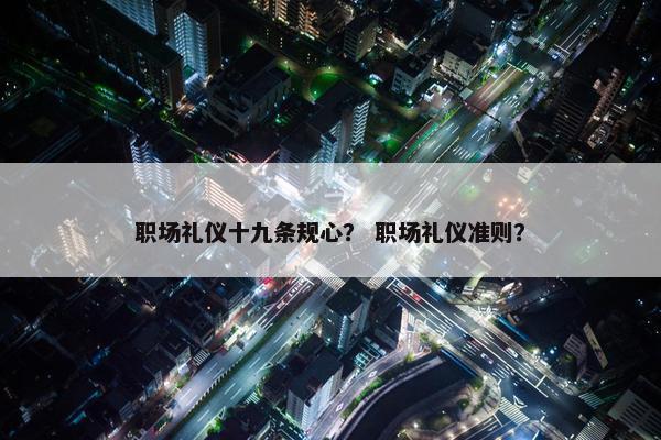 职场礼仪十九条规心？ 职场礼仪准则？
