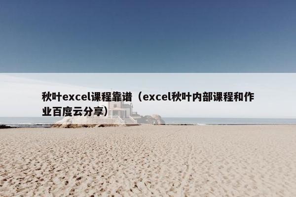 秋叶excel课程靠谱（excel秋叶内部课程和作业百度云分享）