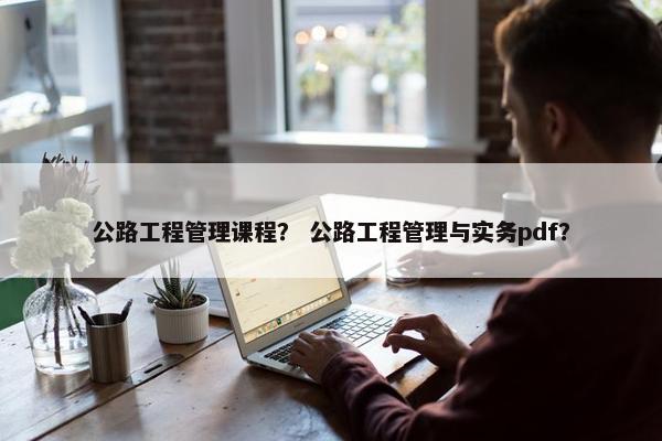 公路工程管理课程？ 公路工程管理与实务pdf？