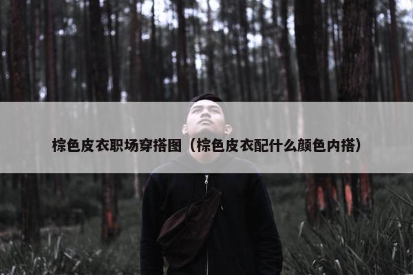 棕色皮衣职场穿搭图（棕色皮衣配什么颜色内搭）