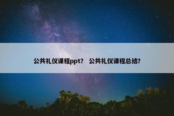公共礼仪课程ppt？ 公共礼仪课程总结？
