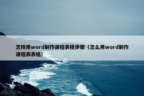 怎样用word制作课程表格步骤（怎么用word制作课程表表格）