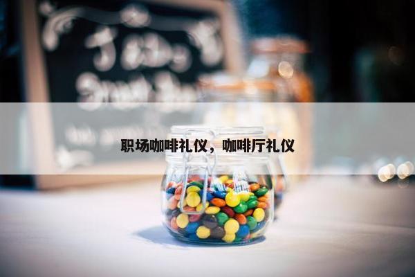 职场咖啡礼仪，咖啡厅礼仪