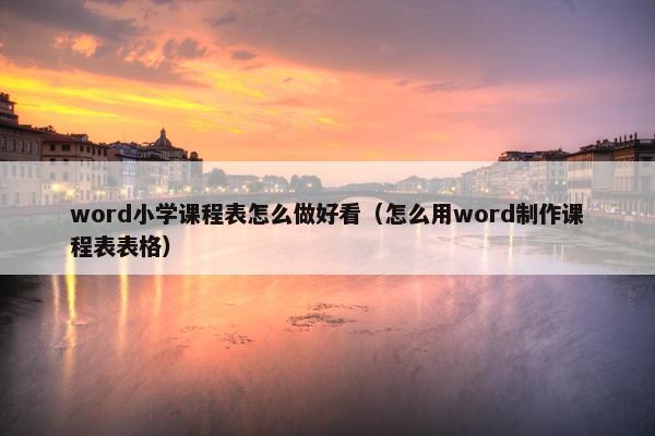 word小学课程表怎么做好看（怎么用word制作课程表表格）