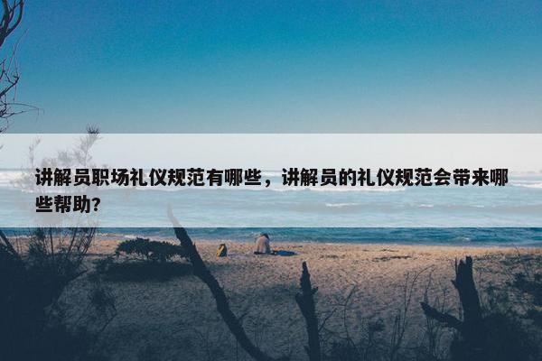 讲解员职场礼仪规范有哪些，讲解员的礼仪规范会带来哪些帮助?