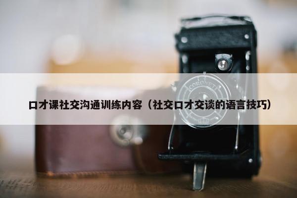 口才课社交沟通训练内容（社交口才交谈的语言技巧）