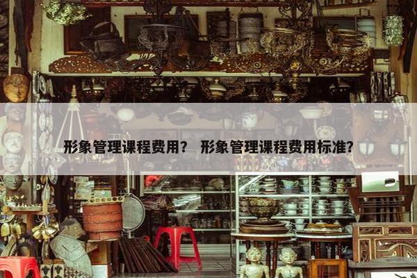 形象管理课程费用？ 形象管理课程费用标准？