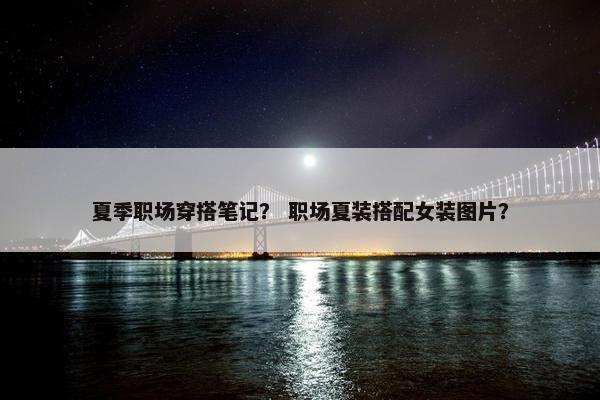 夏季职场穿搭笔记？ 职场夏装搭配女装图片？