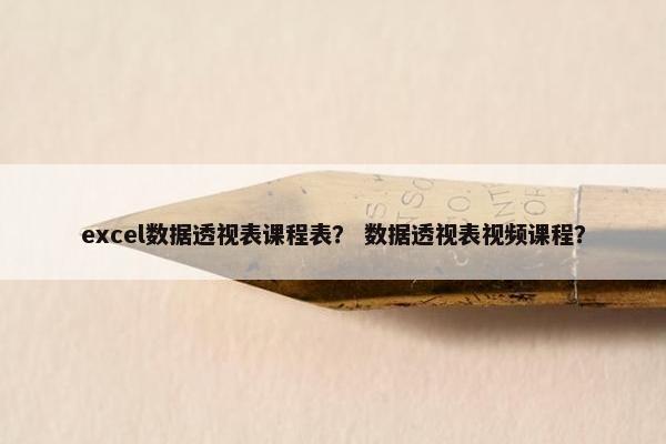 excel数据透视表课程表？ 数据透视表视频课程？