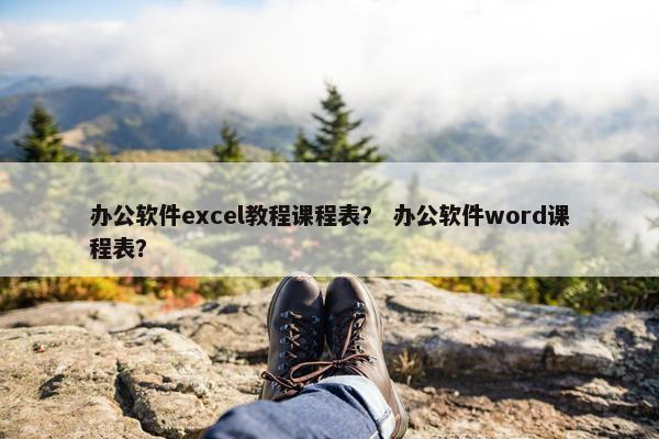 办公软件excel教程课程表？ 办公软件word课程表？