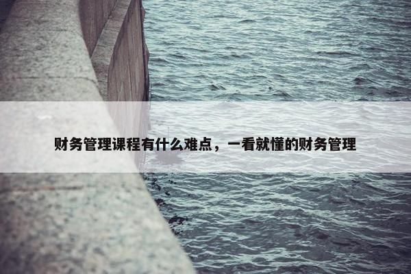 财务管理课程有什么难点，一看就懂的财务管理