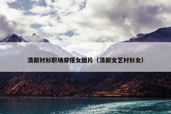 清新衬衫职场穿搭女图片（清新文艺衬衫女）