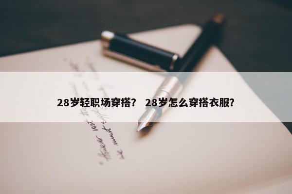 28岁轻职场穿搭？ 28岁怎么穿搭衣服？