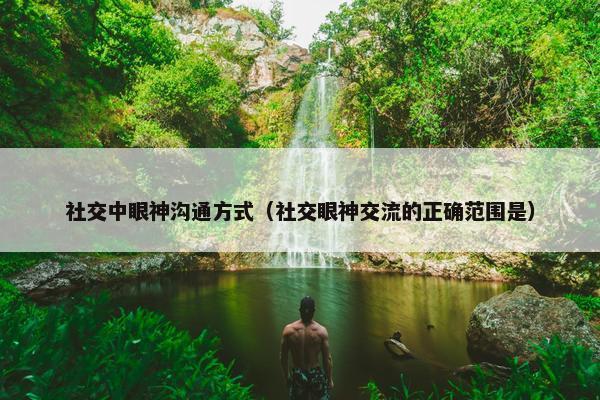 社交中眼神沟通方式（社交眼神交流的正确范围是）