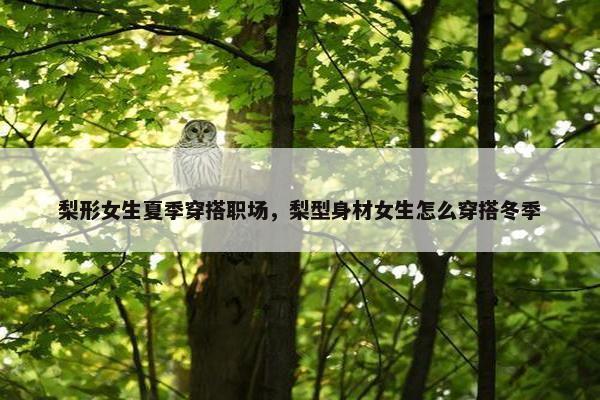 梨形女生夏季穿搭职场，梨型身材女生怎么穿搭冬季