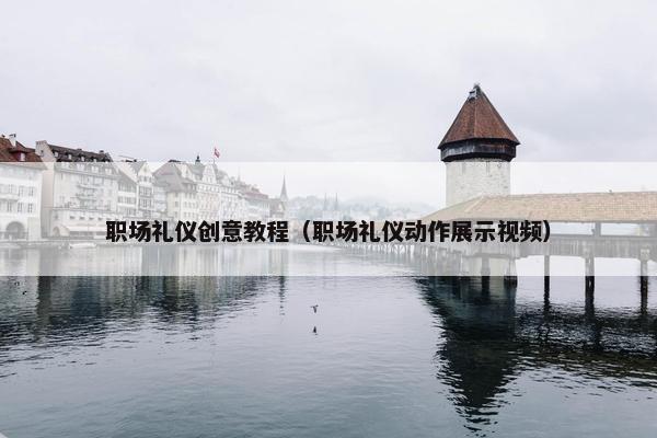 职场礼仪创意教程（职场礼仪动作展示视频）