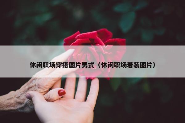 休闲职场穿搭图片男式（休闲职场着装图片）