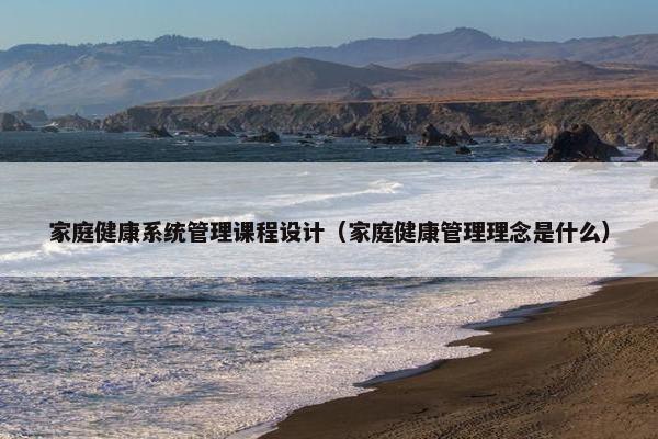 家庭健康系统管理课程设计（家庭健康管理理念是什么）