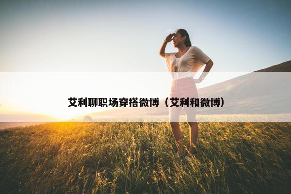 艾利聊职场穿搭微博（艾利和微博）