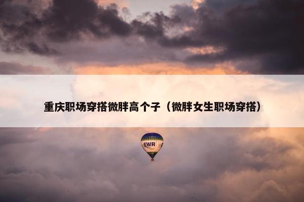 重庆职场穿搭微胖高个子（微胖女生职场穿搭）