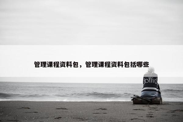管理课程资料包，管理课程资料包括哪些