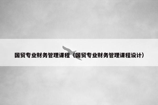 国贸专业财务管理课程（国贸专业财务管理课程设计）