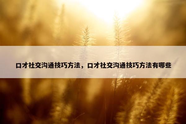 口才社交沟通技巧方法，口才社交沟通技巧方法有哪些