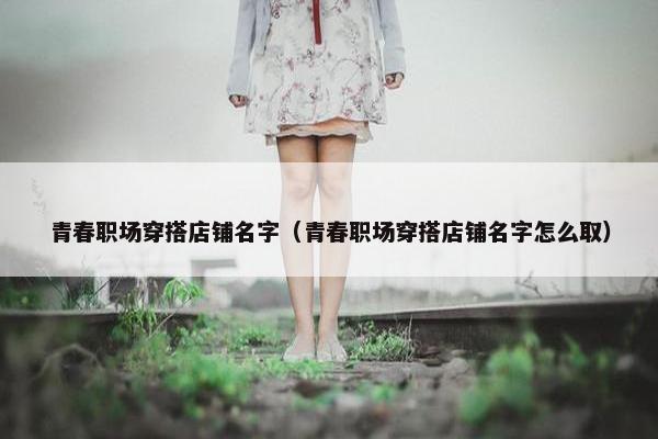 青春职场穿搭店铺名字（青春职场穿搭店铺名字怎么取）