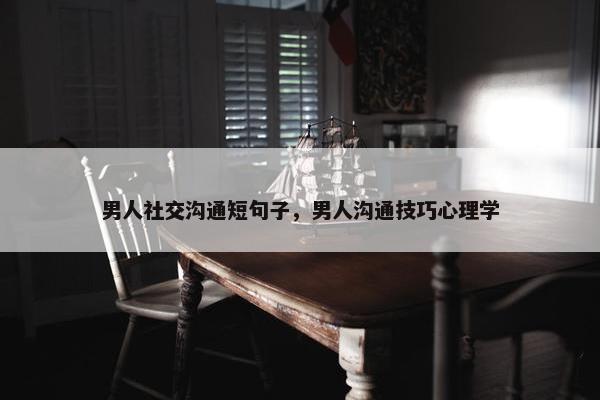 男人社交沟通短句子，男人沟通技巧心理学