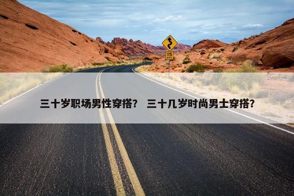三十岁职场男性穿搭？ 三十几岁时尚男士穿搭？