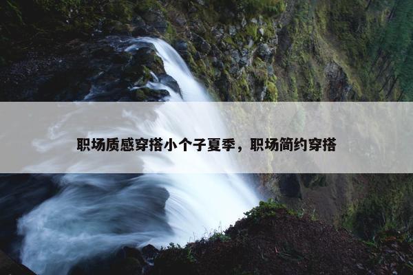 职场质感穿搭小个子夏季，职场简约穿搭