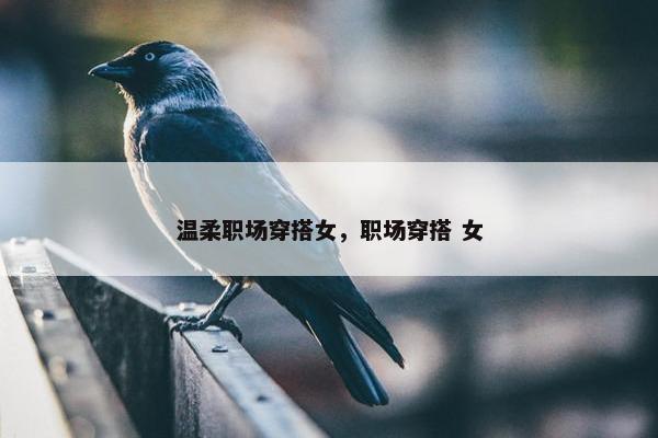 温柔职场穿搭女，职场穿搭 女