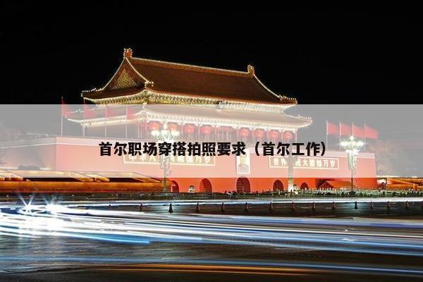 首尔职场穿搭拍照要求（首尔工作）