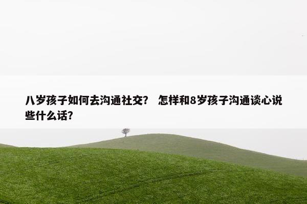 八岁孩子如何去沟通社交？ 怎样和8岁孩子沟通谈心说些什么话？