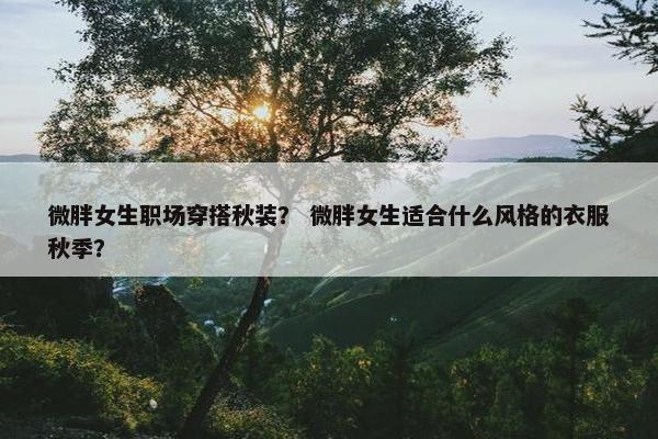微胖女生职场穿搭秋装？ 微胖女生适合什么风格的衣服秋季？