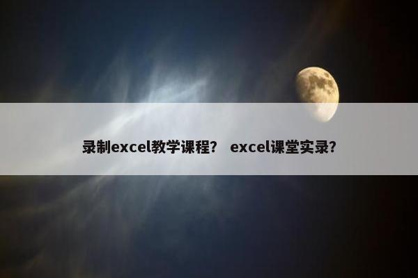录制excel教学课程？ excel课堂实录？