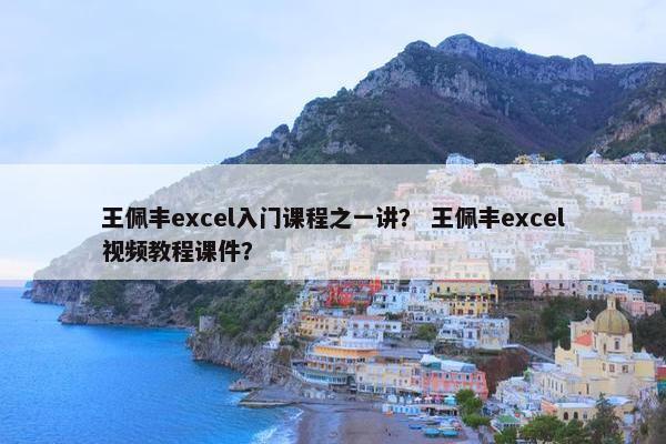王佩丰excel入门课程之一讲？ 王佩丰excel视频教程课件？