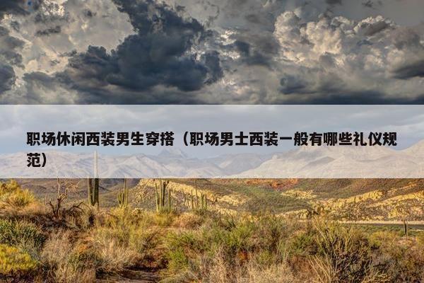 职场休闲西装男生穿搭（职场男士西装一般有哪些礼仪规范）