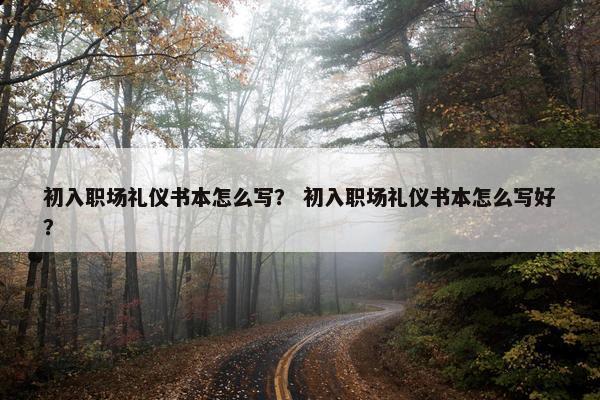初入职场礼仪书本怎么写？ 初入职场礼仪书本怎么写好？