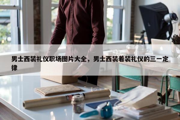 男士西装礼仪职场图片大全，男士西装着装礼仪的三一定律
