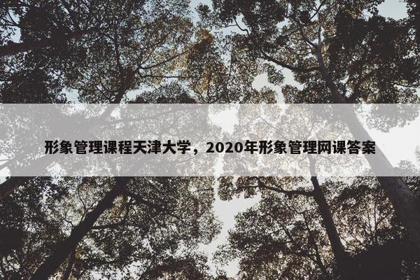 形象管理课程天津大学，2020年形象管理网课答案