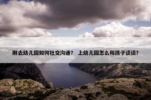 刚去幼儿园如何社交沟通？ 上幼儿园怎么和孩子谈谈？